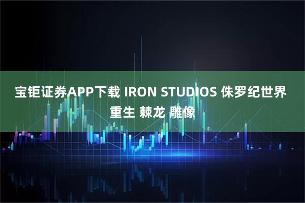 宝钜证券APP下载 IRON STUDIOS 侏罗纪世界 重生 棘龙 雕像