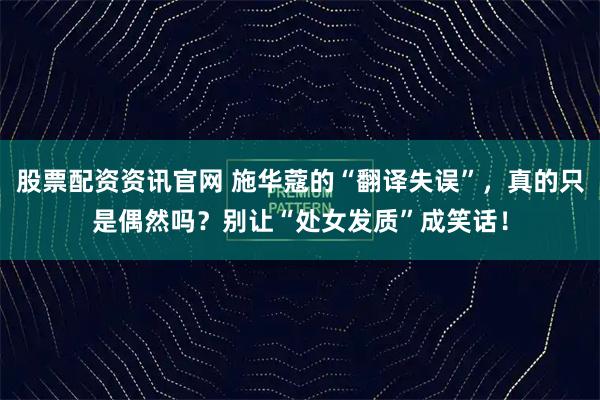 股票配资资讯官网 施华蔻的“翻译失误”，真的只是偶然吗？别让“处女发质”成笑话！