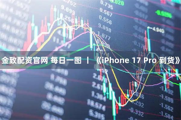 金致配资官网 每日一图 丨 《iPhone 17 Pro 到货》