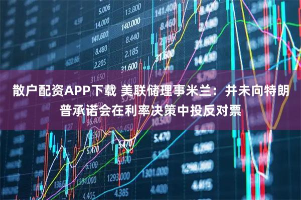 散户配资APP下载 美联储理事米兰：并未向特朗普承诺会在利率决策中投反对票