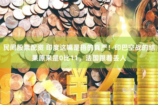 民间股票配资 印度这嘴是捂的真严！印巴空战的结果原来是0比11，法国跟着丢人
