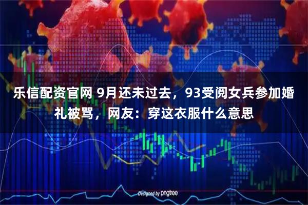 乐信配资官网 9月还未过去，93受阅女兵参加婚礼被骂，网友：穿这衣服什么意思