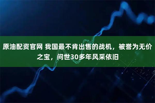 原油配资官网 我国最不肯出售的战机，被誉为无价之宝，问世30多年风采依旧