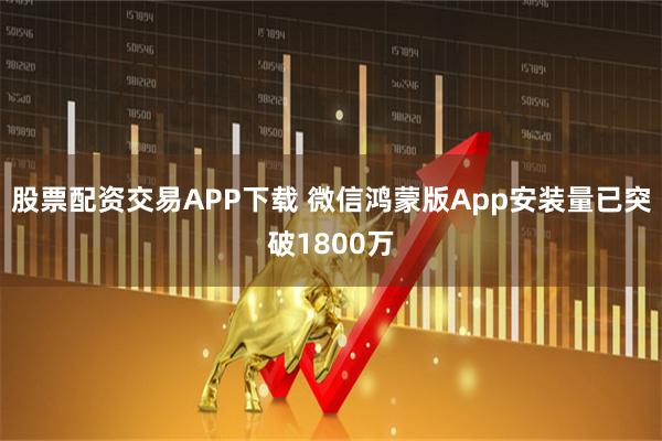 股票配资交易APP下载 微信鸿蒙版App安装量已突破1800万