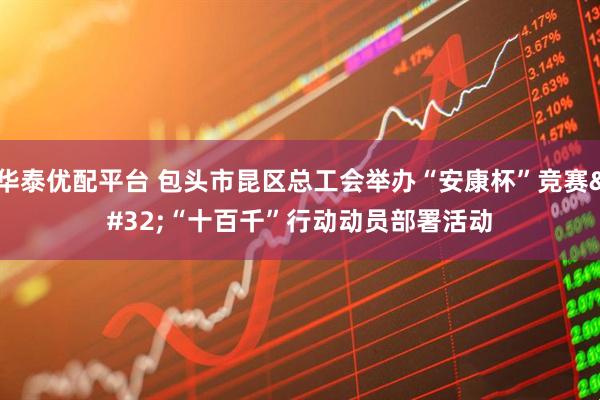 华泰优配平台 包头市昆区总工会举办“安康杯”竞赛 “十百千”行动动员部署活动