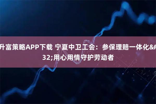 升富策略APP下载 宁夏中卫工会：参保理赔一体化 用心用情守护劳动者