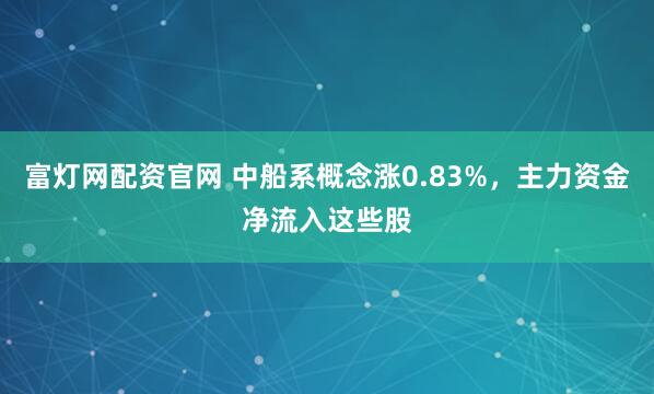 富灯网配资官网 中船系概念涨0.83%，主力资金净流入这些股