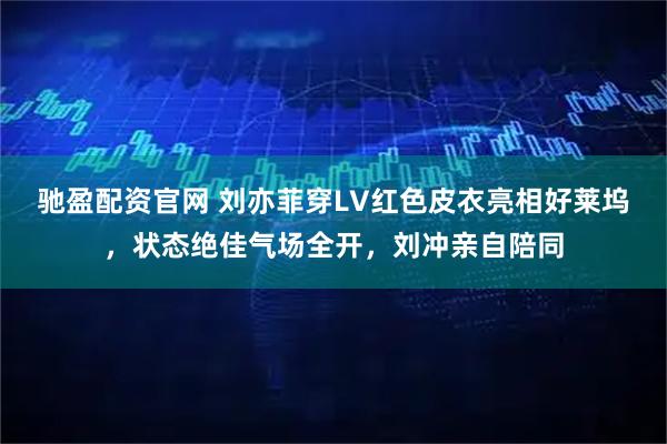 驰盈配资官网 刘亦菲穿LV红色皮衣亮相好莱坞，状态绝佳气场全开，刘冲亲自陪同