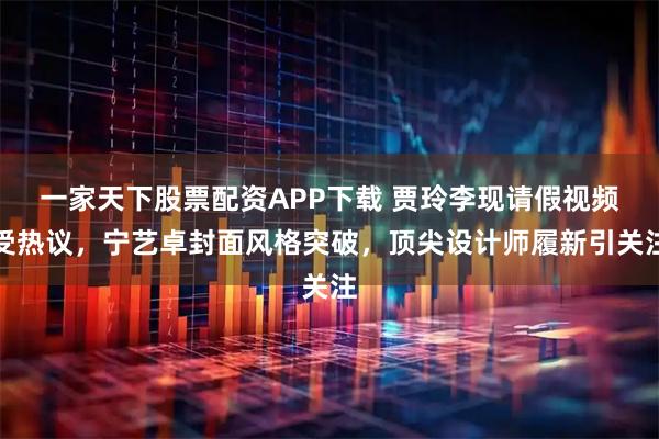 一家天下股票配资APP下载 贾玲李现请假视频受热议，宁艺卓封面风格突破，顶尖设计师履新引关注