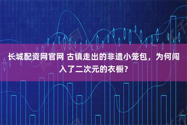 长城配资网官网 古镇走出的非遗小笼包，为何闯入了二次元的衣橱？