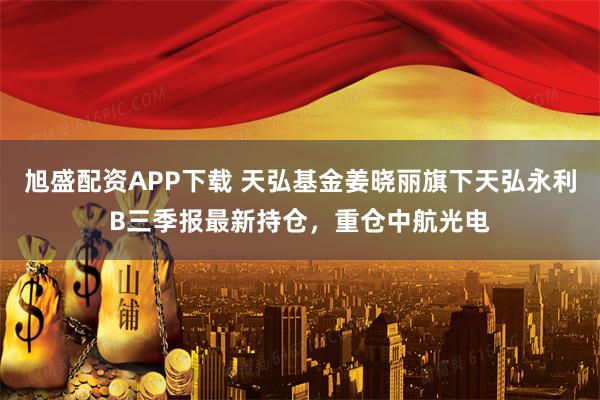 旭盛配资APP下载 天弘基金姜晓丽旗下天弘永利B三季报最新持仓，重仓中航光电