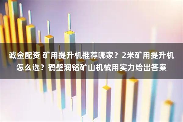 诚金配资 矿用提升机推荐哪家？2米矿用提升机怎么选？鹤壁润铭矿山机械用实力给出答案