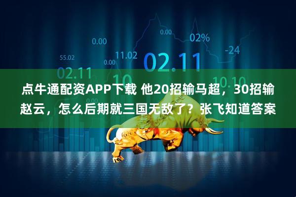 点牛通配资APP下载 他20招输马超，30招输赵云，怎么后期就三国无敌了？张飞知道答案