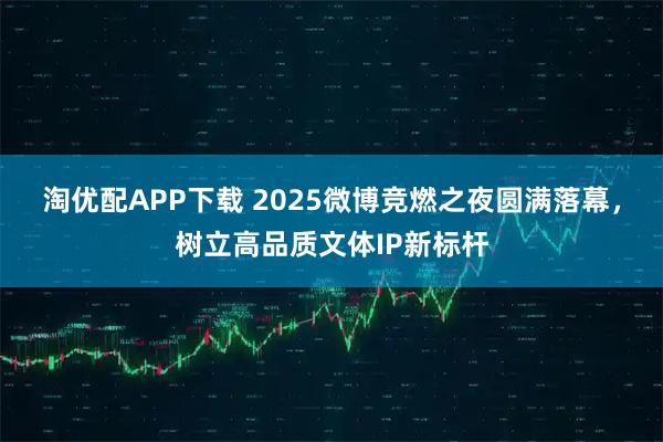 淘优配APP下载 2025微博竞燃之夜圆满落幕，树立高品质文体IP新标杆
