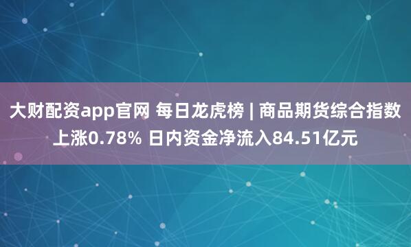 大财配资app官网 每日龙虎榜 | 商品期货综合指数上涨0.78% 日内资金净流入84.51亿元