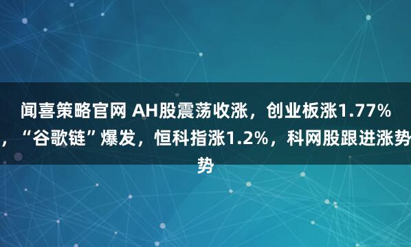 闻喜策略官网 AH股震荡收涨，创业板涨1.77%，“谷歌链”爆发，恒科指涨1.2%，科网股跟进涨势