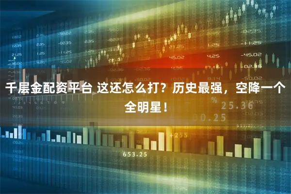 千层金配资平台 这还怎么打？历史最强，空降一个全明星！