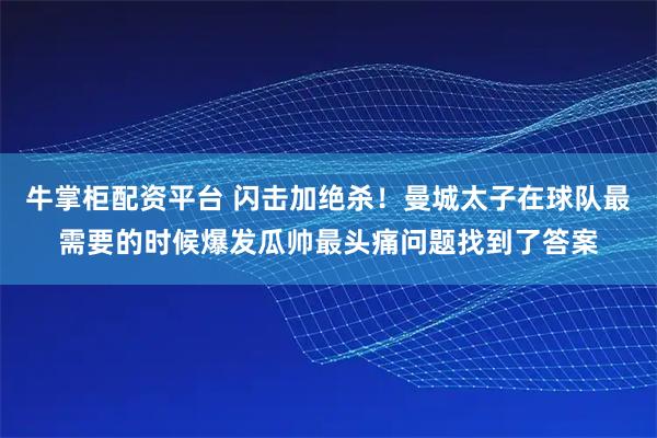 牛掌柜配资平台 闪击加绝杀！曼城太子在球队最需要的时候爆发瓜帅最头痛问题找到了答案