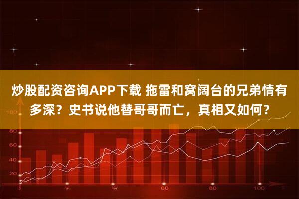 炒股配资咨询APP下载 拖雷和窝阔台的兄弟情有多深?史书说他替哥哥而亡,真相又如何?