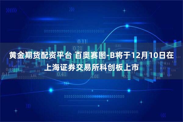 黄金期货配资平台 百奥赛图-B将于12月10日在上海证券交易所科创板上市