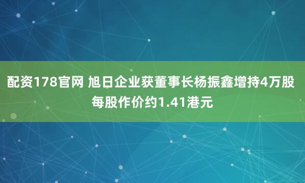 配资178官网 旭日企业获董事长杨振鑫增持4万股 每股作价约1.41港元