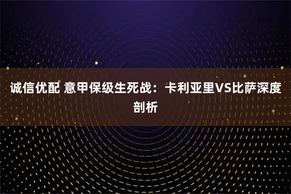 诚信优配 意甲保级生死战：卡利亚里VS比萨深度剖析