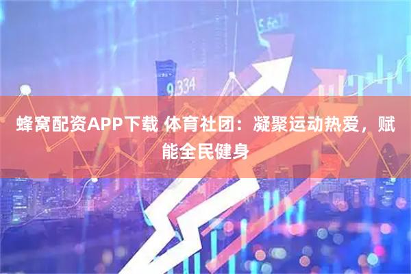 蜂窝配资APP下载 体育社团:凝聚运动热爱,赋能全民健身