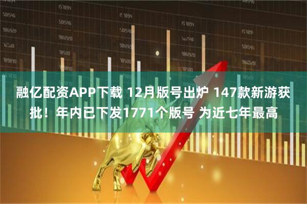 融亿配资APP下载 12月版号出炉 147款新游获批!年内已下发1771个版号 为近七年最高