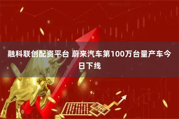 融科联创配资平台 蔚来汽车第100万台量产车今日下线