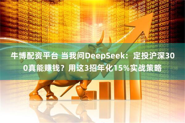 牛博配资平台 当我问DeepSeek：定投沪深300真能赚钱？用这3招年化15%实战策略