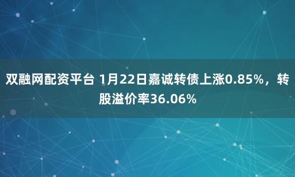 双融网配资平台 1月22日嘉诚转债上涨0.85%，转股溢价率36.06%