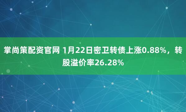 掌尚策配资官网 1月22日密卫转债上涨0.88%，转股溢价率26.28%