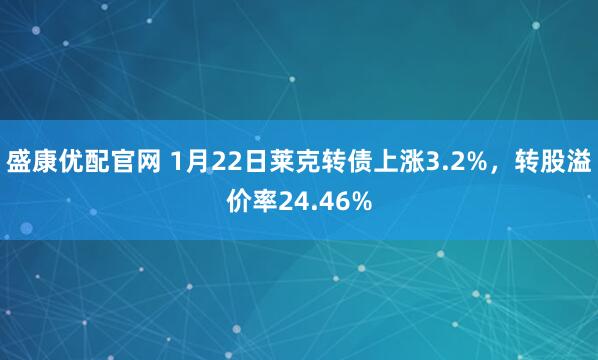 盛康优配官网 1月22日莱克转债上涨3.2%，转股溢价率24.46%