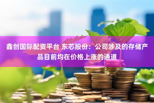 鑫创国际配资平台 东芯股份：公司涉及的存储产品目前均在价格上涨的通道