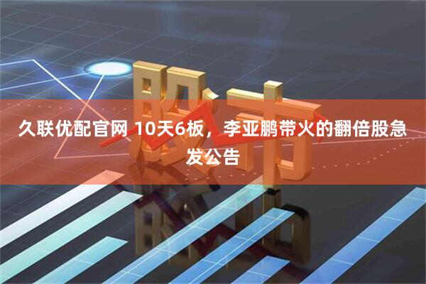 久联优配官网 10天6板，李亚鹏带火的翻倍股急发公告