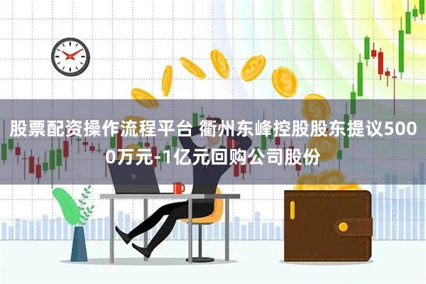 股票配资操作流程平台 衢州东峰控股股东提议5000万元-1亿元回购公司股份