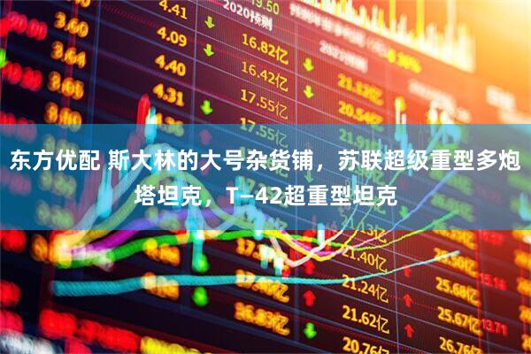 东方优配 斯大林的大号杂货铺，苏联超级重型多炮塔坦克，T—42超重型坦克