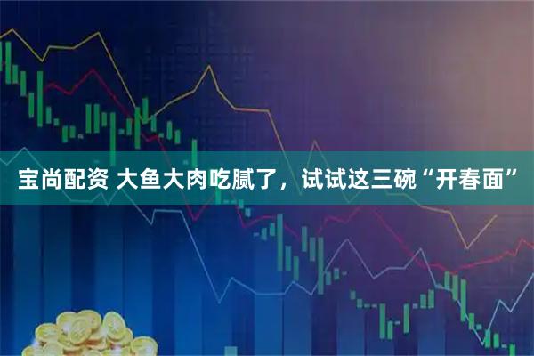 宝尚配资 大鱼大肉吃腻了，试试这三碗“开春面”