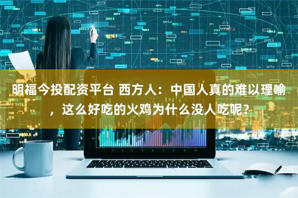 明福今投配资平台 西方人：中国人真的难以理喻，这么好吃的火鸡为什么没人吃呢？