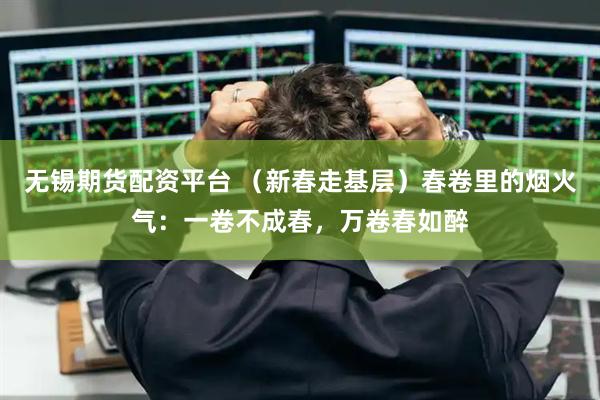 无锡期货配资平台 （新春走基层）春卷里的烟火气：一卷不成春，万卷春如醉